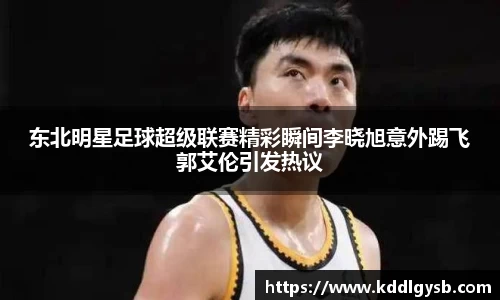 东北明星足球超级联赛精彩瞬间李晓旭意外踢飞郭艾伦引发热议