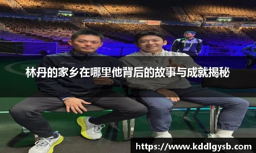林丹的家乡在哪里他背后的故事与成就揭秘