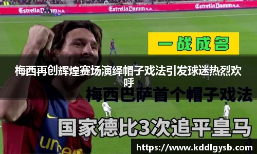 梅西再创辉煌赛场演绎帽子戏法引发球迷热烈欢呼