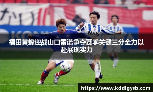 福田黄蜂迎战山口雷诺争夺赛季关键三分全力以赴展现实力